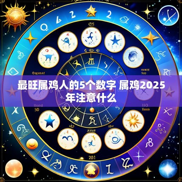 最旺属鸡人的5个数字 属鸡2025年注意什么