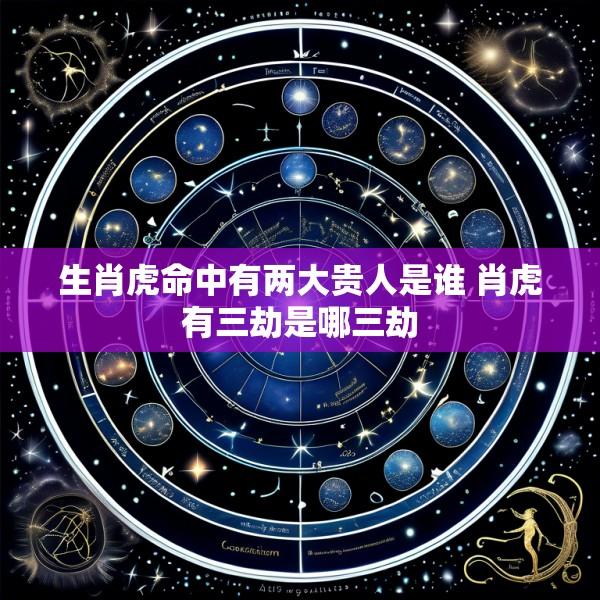生肖虎命中有两大贵人是谁 肖虎有三劫是哪三劫