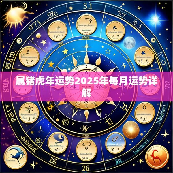属猪虎年运势2025年每月运势详解