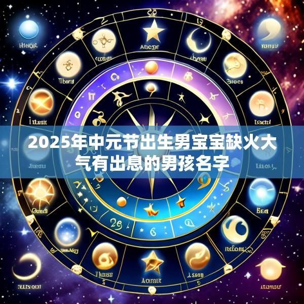 2025年中元节出生男宝宝缺火大气有出息的男孩名字