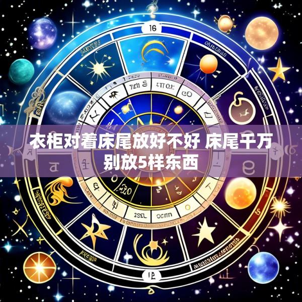 衣柜对着床尾放好不好 床尾千万别放5样东西