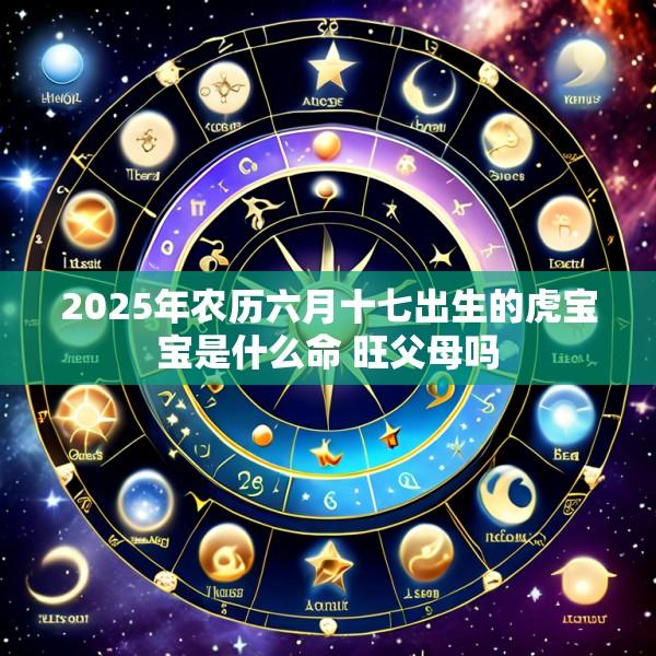 2025年农历六月十七出生的虎宝宝是什么命 旺父母吗