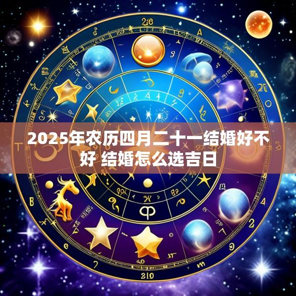 2025年农历四月二十一结婚好不好 结婚怎么选吉日
