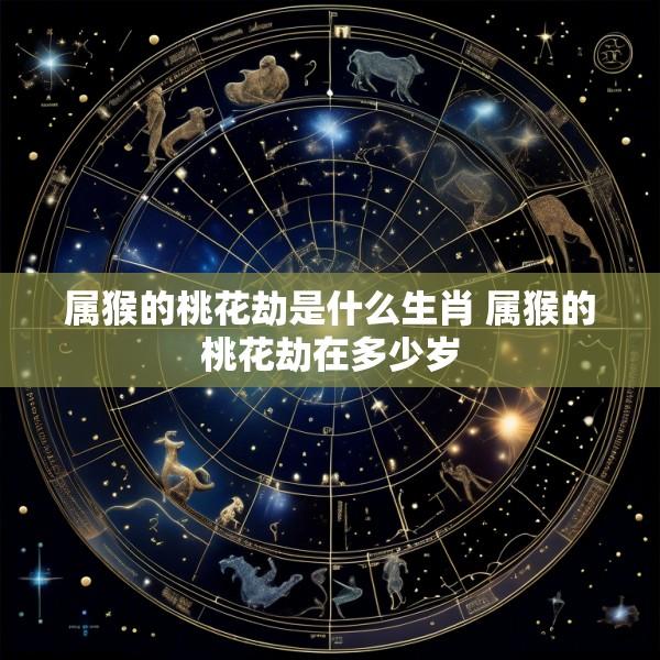 属猴的桃花劫是什么生肖 属猴的桃花劫在多少岁