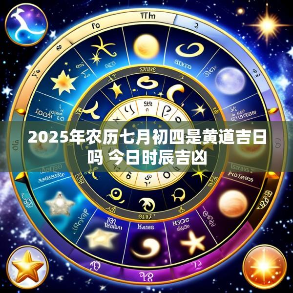 2025年农历七月初四是黄道吉日吗 今日时辰吉凶