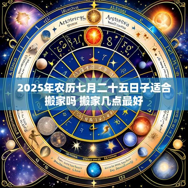 2025年农历七月二十五日子适合搬家吗 搬家几点最好
