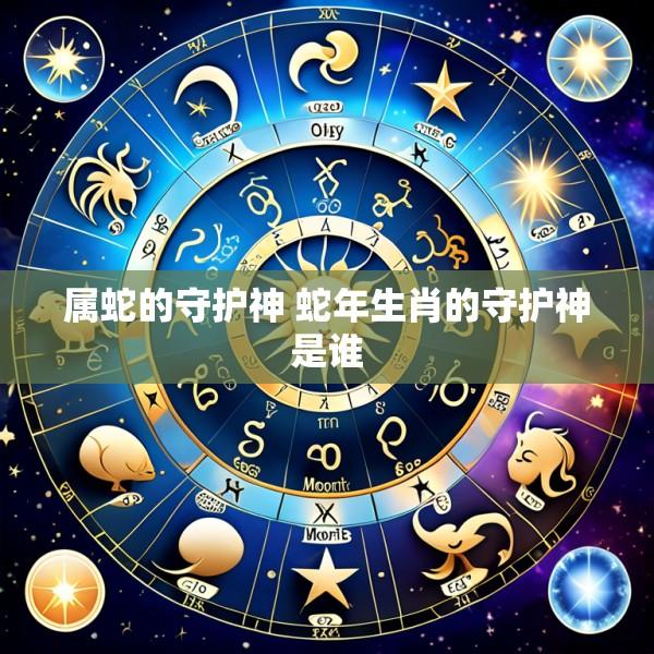 属蛇的守护神 蛇年生肖的守护神是谁