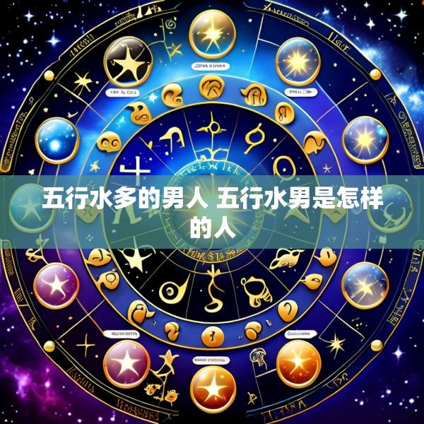 五行水多的男人 五行水男是怎样的人