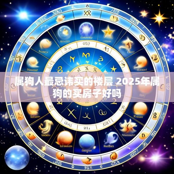 属狗人最忌讳买的楼层 2025年属狗的买房子好吗