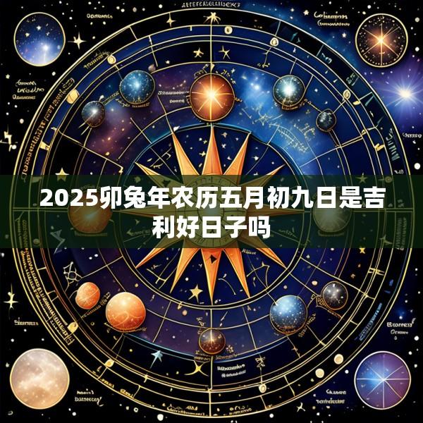 2025卯兔年农历五月初九日是吉利好日子吗