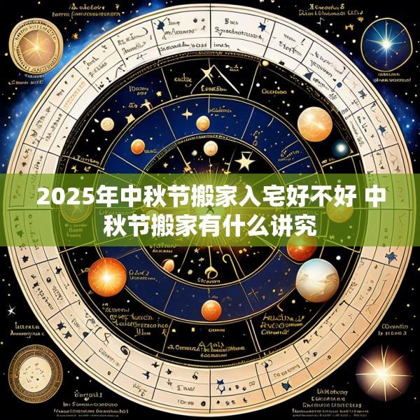 2025年中秋节搬家入宅好不好 中秋节搬家有什么讲究