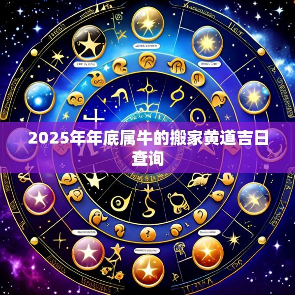 2025年年底属牛的搬家黄道吉日查询