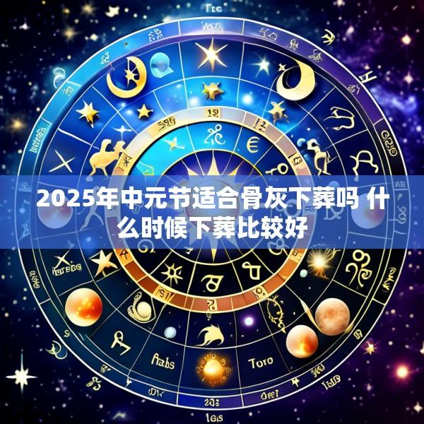 2025年中元节适合骨灰下葬吗 什么时候下葬比较好