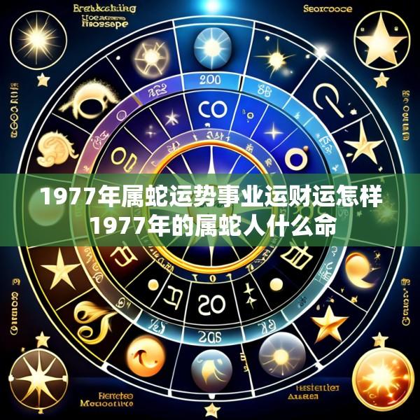 1977年属蛇运势事业运财运怎样 1977年的属蛇人什么命