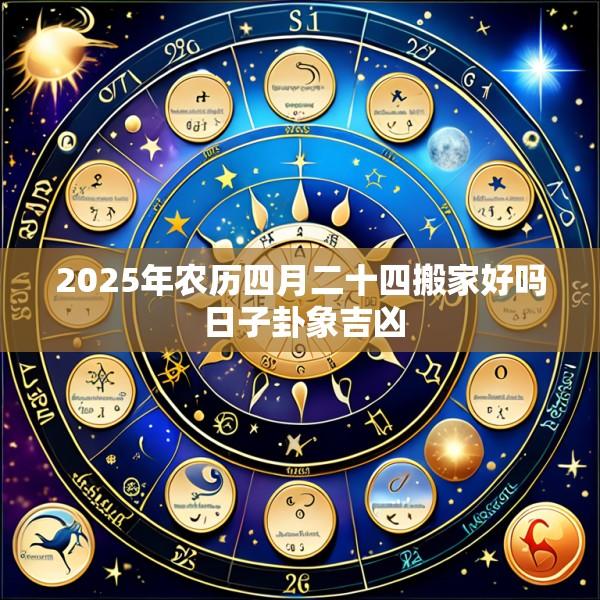 2025年农历四月二十四搬家好吗 日子卦象吉凶
