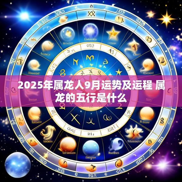 2025年属龙人9月运势及运程 属龙的五行是什么