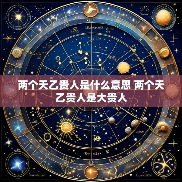 两个天乙贵人是什么意思 两个天乙贵人是大贵人