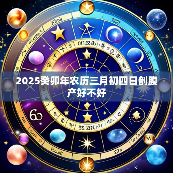 2025癸卯年农历三月初四日剖腹产好不好
