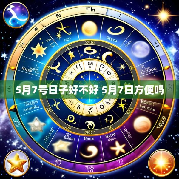 5月7号日子好不好 5月7日方便吗