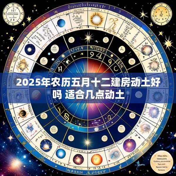 2025年农历五月十二建房动土好吗 适合几点动土