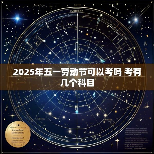 2025年五一劳动节可以考吗 考有几个科目