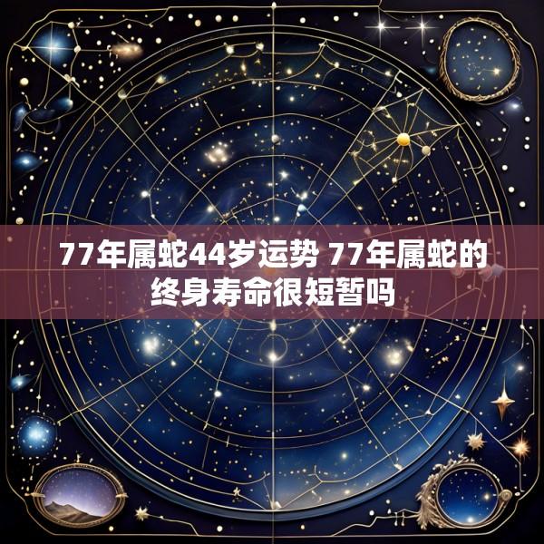 77年属蛇44岁运势 77年属蛇的终身寿命很短暂吗