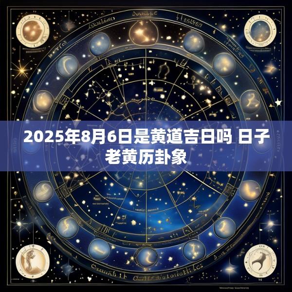 2025年8月6日是黄道吉日吗 日子老黄历卦象