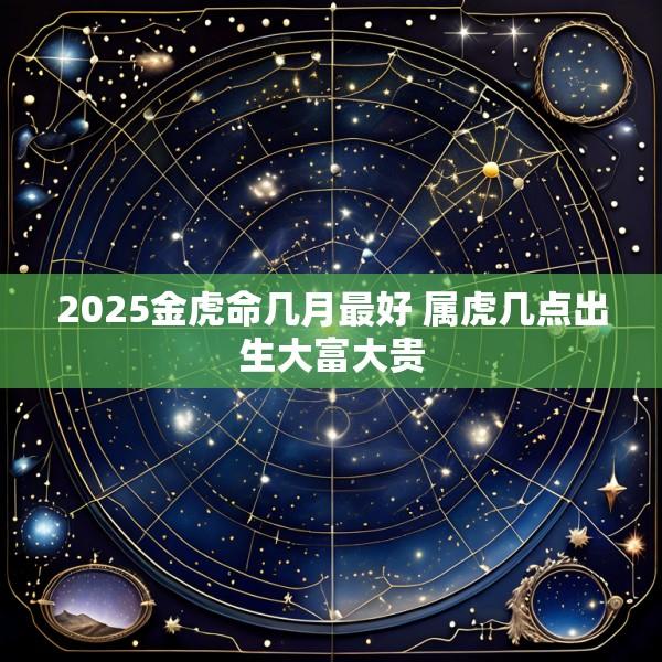 2025金虎命几月最好 属虎几点出生大富大贵