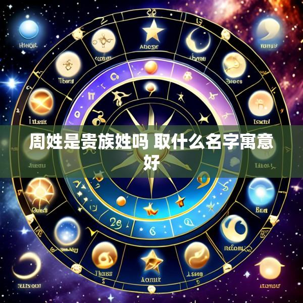 周姓是贵族姓吗 取什么名字寓意好