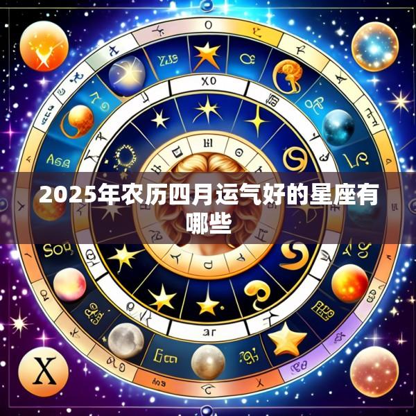 2025年农历四月运气好的星座有哪些