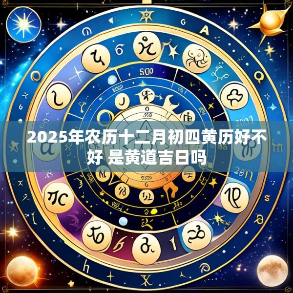 2025年农历十二月初四黄历好不好 是黄道吉日吗