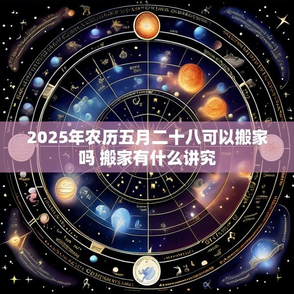 2025年农历五月二十八可以搬家吗 搬家有什么讲究