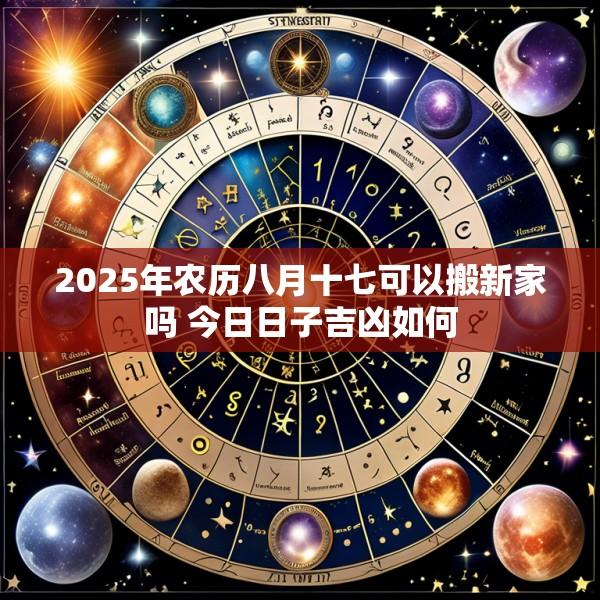 2025年农历八月十七可以搬新家吗 今日日子吉凶如何