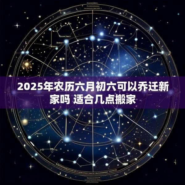 2025年农历六月初六可以乔迁新家吗 适合几点搬家
