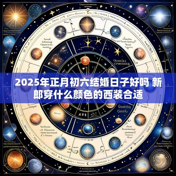 2025年正月初六结婚日子好吗 新郎穿什么颜色的西装合适