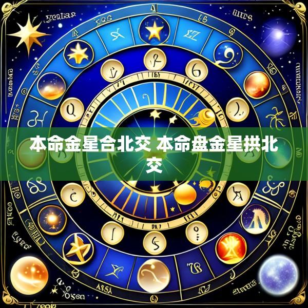 本命金星合北交 本命盘金星拱北交