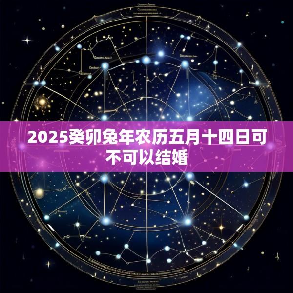 2025癸卯兔年农历五月十四日可不可以结婚