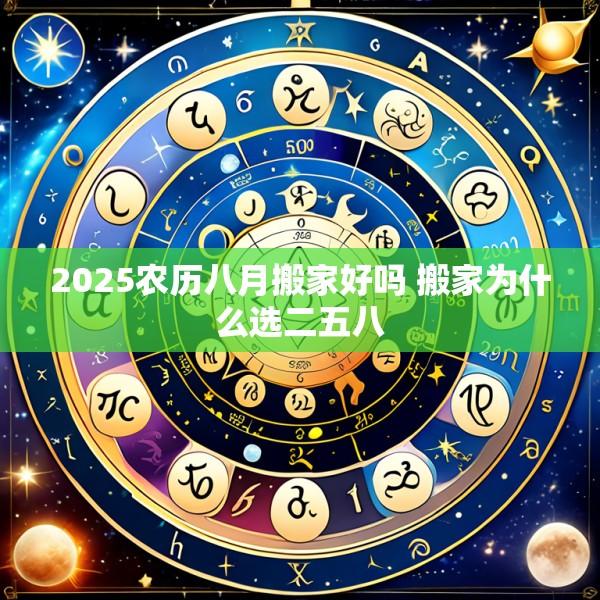 2025农历八月搬家好吗 搬家为什么选二五八