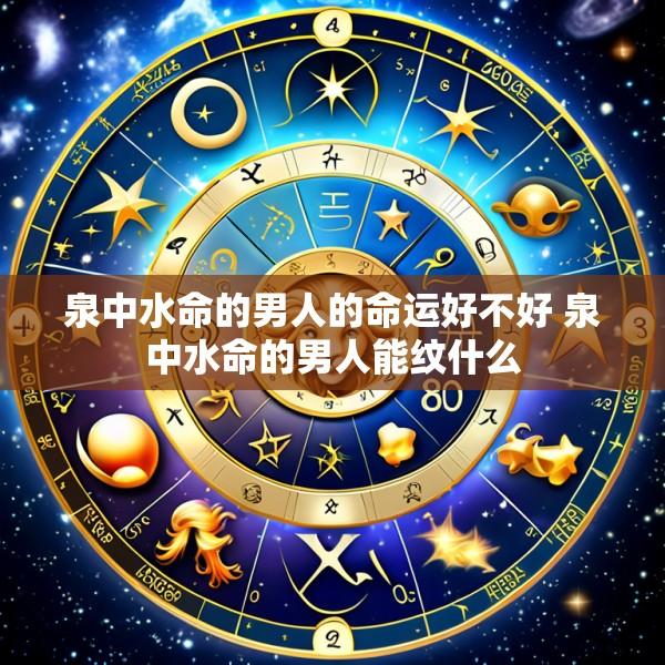 泉中水命的男人的命运好不好 泉中水命的男人能纹什么