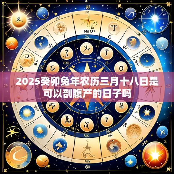 2025癸卯兔年农历三月十八日是可以剖腹产的日子吗