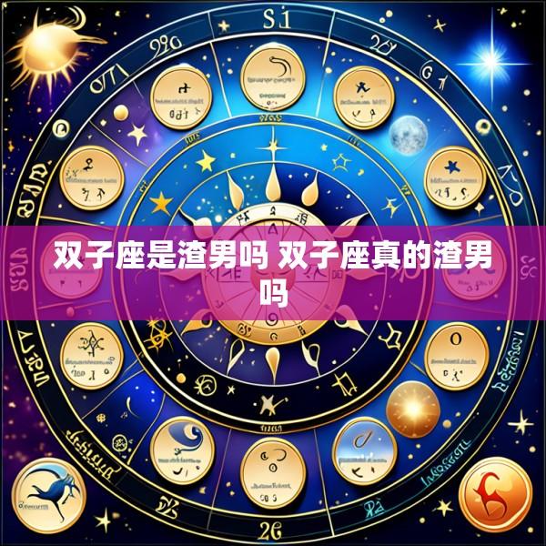 双子座是渣男吗 双子座真的渣男吗
