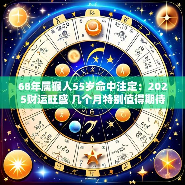 68年属猴人55岁命中注定：2025财运旺盛 几个月特别值得期待