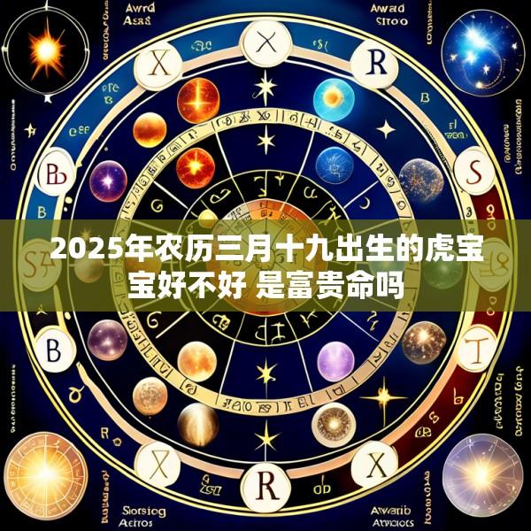 2025年农历三月十九出生的虎宝宝好不好 是富贵命吗