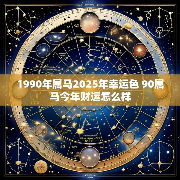 1990年属马2025年幸运色 90属马今年财运怎么样