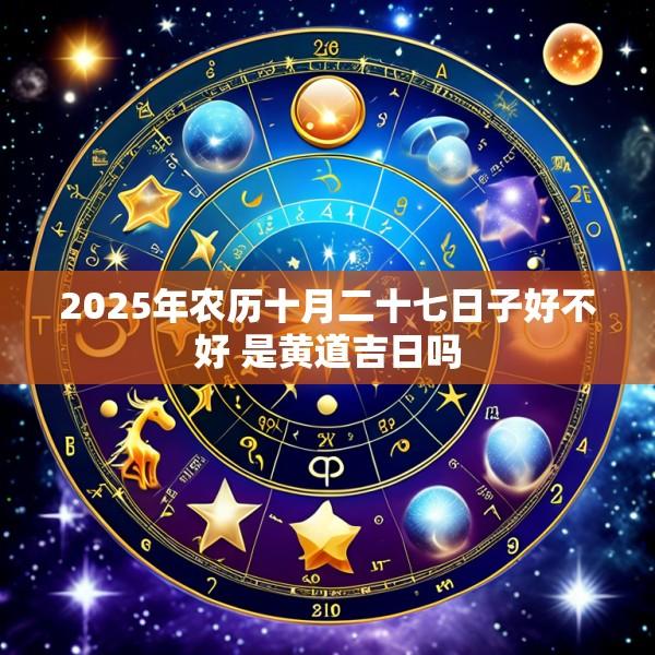 2025年农历十月二十七日子好不好 是黄道吉日吗