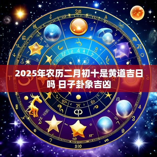 2025年农历二月初十是黄道吉日吗 日子卦象吉凶