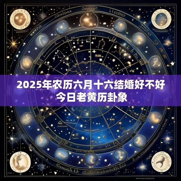 2025年农历六月十六结婚好不好 今日老黄历卦象