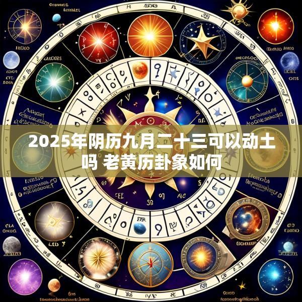 2025年阴历九月二十三可以动土吗 老黄历卦象如何