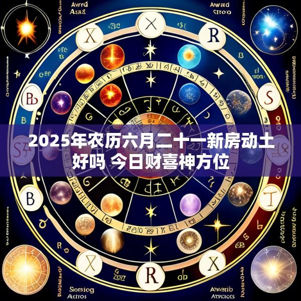 2025年农历六月二十一新房动土好吗 今日财喜神方位