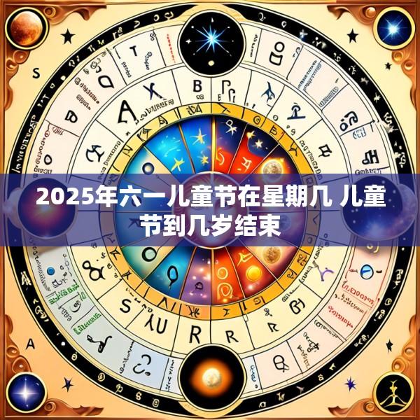 2025年六一儿童节在星期几 儿童节到几岁结束